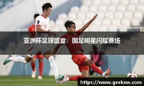 亚洲杯足球盛宴：国足明星闪耀赛场