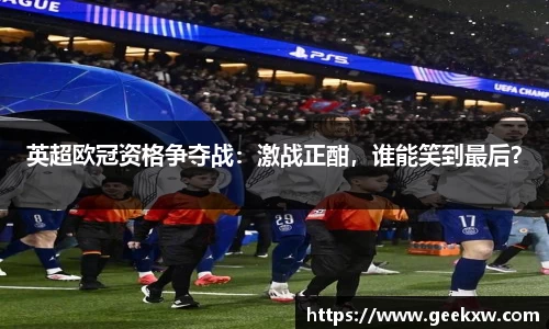 英超欧冠资格争夺战：激战正酣，谁能笑到最后？