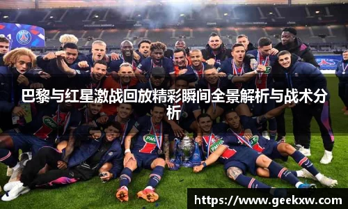 巴黎与红星激战回放精彩瞬间全景解析与战术分析