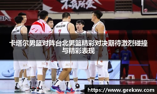 卡塔尔男篮对阵台北男篮精彩对决期待激烈碰撞与精彩表现