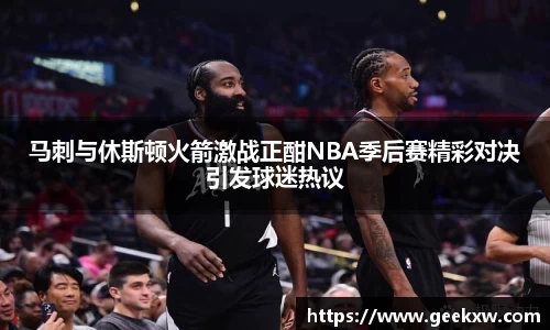 马刺与休斯顿火箭激战正酣NBA季后赛精彩对决引发球迷热议
