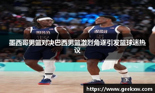 墨西哥男篮对决巴西男篮激烈角逐引发篮球迷热议