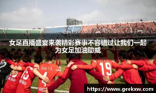 女足直播盛宴来袭精彩赛事不容错过让我们一起为女足加油助威