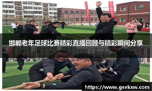 邯郸老年足球比赛精彩直播回顾与精彩瞬间分享