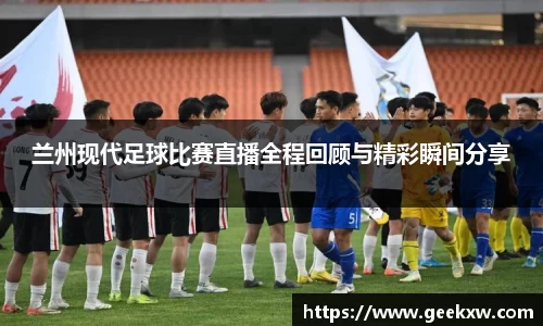 兰州现代足球比赛直播全程回顾与精彩瞬间分享