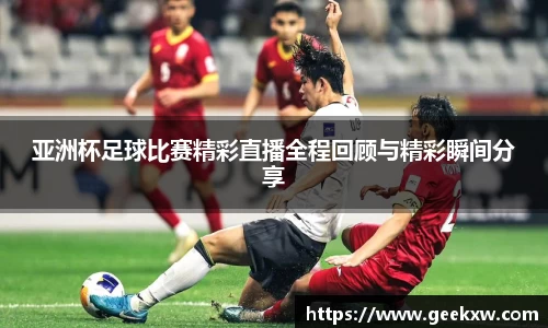 亚洲杯足球比赛精彩直播全程回顾与精彩瞬间分享