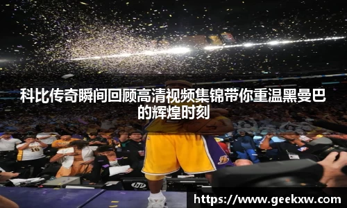 科比传奇瞬间回顾高清视频集锦带你重温黑曼巴的辉煌时刻