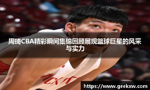 周琦CBA精彩瞬间集锦回顾展现篮球巨星的风采与实力