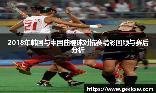 2018年韩国与中国曲棍球对抗赛精彩回顾与赛后分析