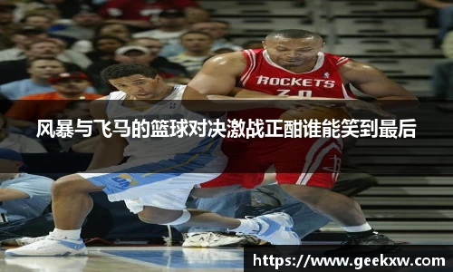 风暴与飞马的篮球对决激战正酣谁能笑到最后