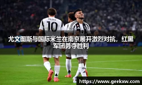 尤文图斯与国际米兰在南京展开激烈对抗，红黑军团勇夺胜利