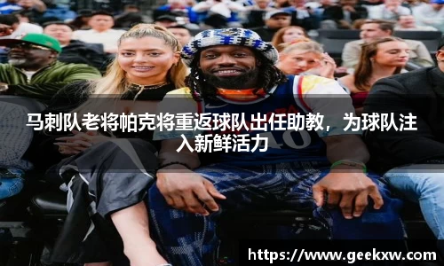 马刺队老将帕克将重返球队出任助教，为球队注入新鲜活力